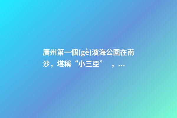 廣州第一個(gè)濱海公園在南沙，堪稱“小三亞”，景色迷人還免費(fèi)